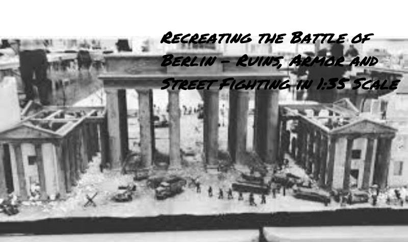 1:35 scale Battle of Berlin diorama featuring the Brandenburg Gate, German and Soviet troops, military vehicles, and urban ruins